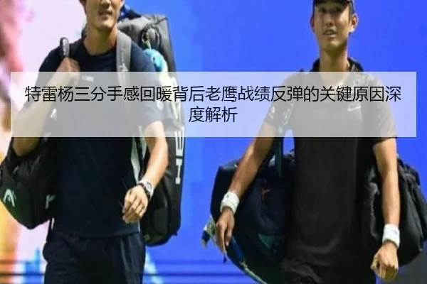 特雷杨三分手感回暖背后老鹰战绩反弹的关键原因深度解析