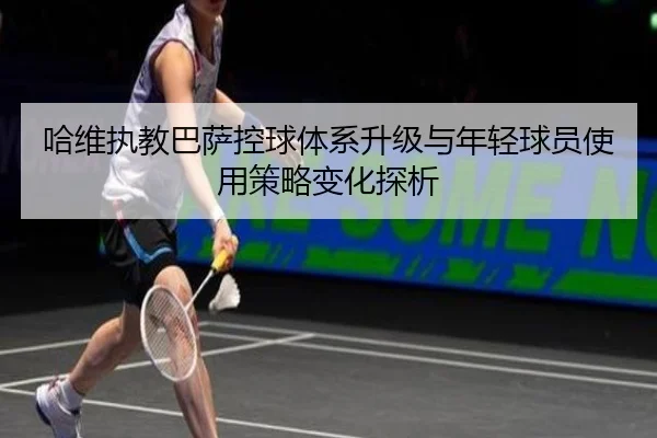 哈维执教巴萨控球体系升级与年轻球员使用策略变化探析