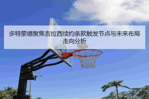 多特蒙德聚焦吉拉西续约条款触发节点与未来布局走向分析