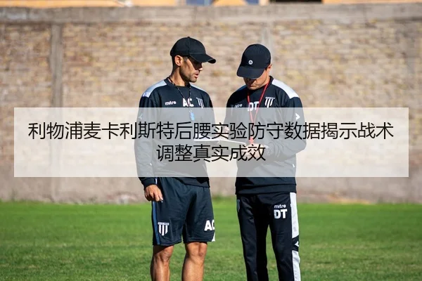 利物浦麦卡利斯特后腰实验防守数据揭示战术调整真实成效