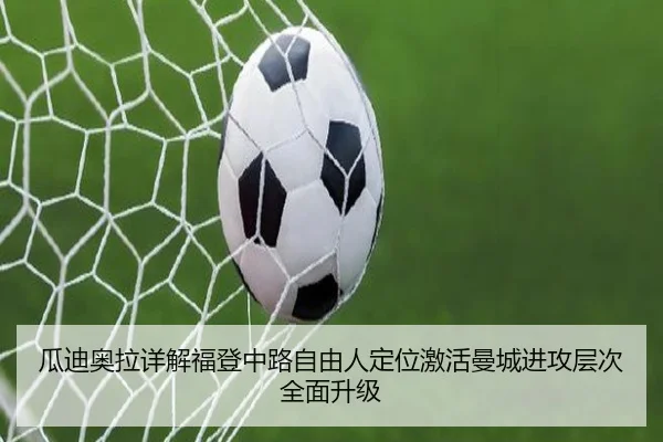瓜迪奥拉详解福登中路自由人定位激活曼城进攻层次全面升级