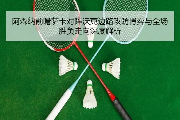 阿森纳前瞻萨卡对阵沃克边路攻防博弈与全场胜负走向深度解析