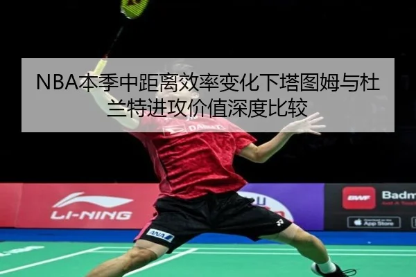 NBA本季中距离效率变化下塔图姆与杜兰特进攻价值深度比较