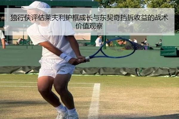 独行侠评估莱夫利护框成长与东契奇挡拆收益的战术价值观察