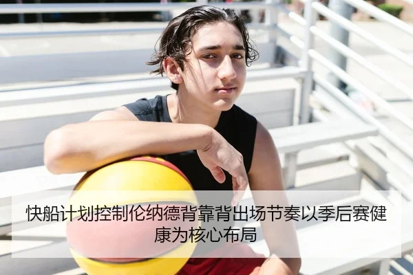 快船计划控制伦纳德背靠背出场节奏以季后赛健康为核心布局