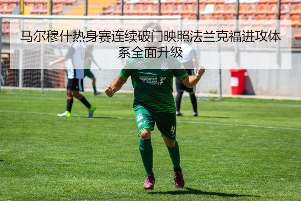 马尔穆什热身赛连续破门映照法兰克福进攻体系全面升级